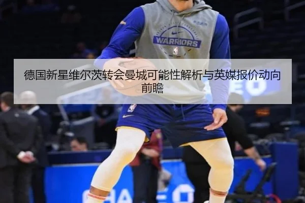 德国新星维尔茨转会曼城可能性解析与英媒报价动向前瞻