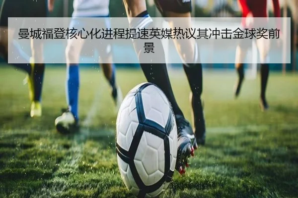 曼城福登核心化进程提速英媒热议其冲击金球奖前景