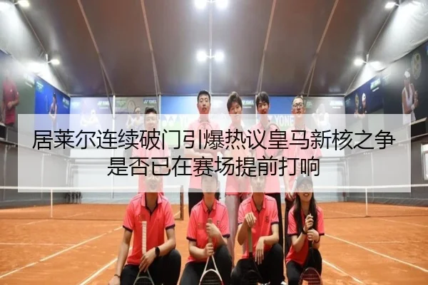 居莱尔连续破门引爆热议皇马新核之争是否已在赛场提前打响