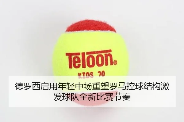 德罗西启用年轻中场重塑罗马控球结构激发球队全新比赛节奏