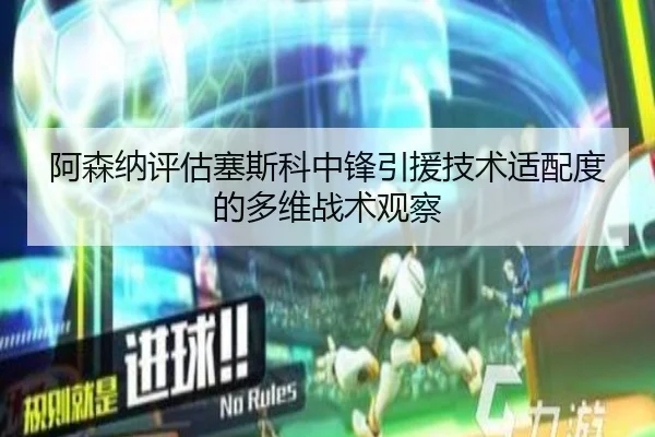 阿森纳评估塞斯科中锋引援技术适配度的多维战术观察