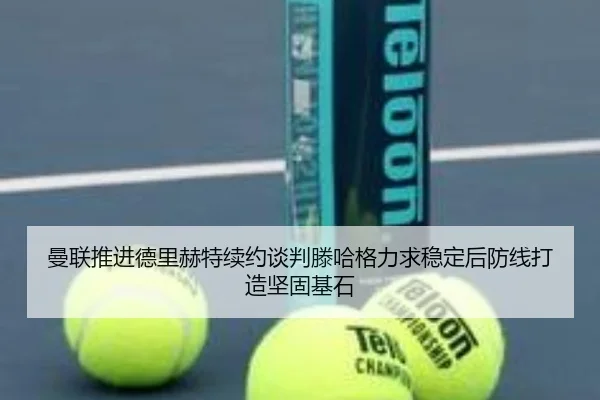 曼联推进德里赫特续约谈判滕哈格力求稳定后防线打造坚固基石